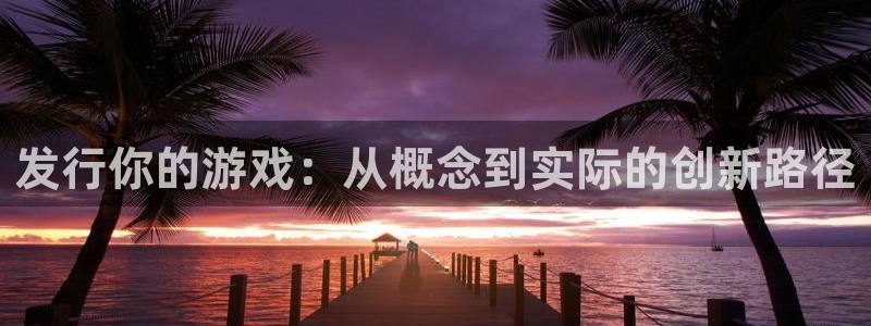 db电竞多少钱：发行你的游戏：从概念到实际的创新路径