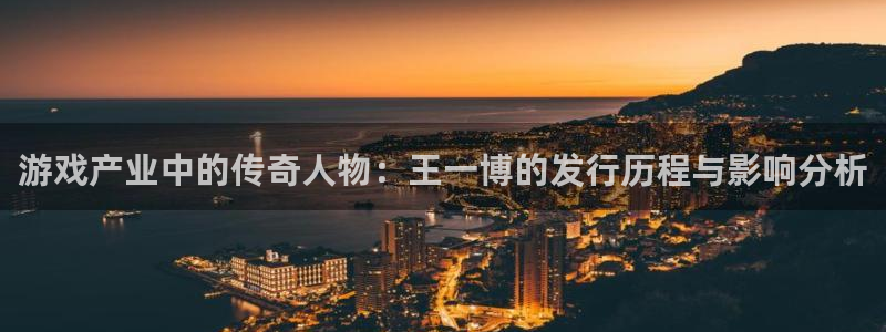 db电竞官网官网注册账号是什么：游戏产业中的传奇人物：王一博的发行历程与影响分析
