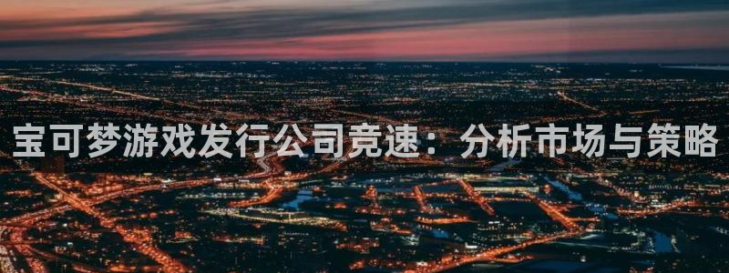 广州db电竞投资管理顾问有限公司：宝可梦游戏发行公司竞速：分析市场与策略